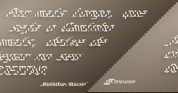 Por mais longo, que seja o Caminho jamais, deixe de chegar no seu OBJETIVO.... Frase de Relielton Maciel.