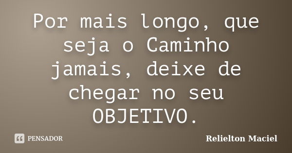 Por mais longo, que seja o Caminho jamais, deixe de chegar no seu OBJETIVO.... Frase de Relielton Maciel.