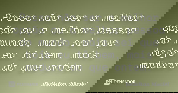 Posso não ser a melhor opção ou a melhor pessoa do mundo, mais sei que hoje eu tô bem, mais maduro do que ontem.... Frase de Relielton Maciel.