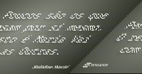 Poucos são os que Pensam por si mesmo. O resto é Maria Vai com as Outras.... Frase de Relielton Maciel.