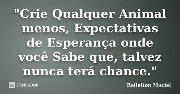 "Crie Qualquer Animal menos, Expectativas de Esperança onde você Sabe que, talvez nunca terá chance."... Frase de Relielton Maciel.