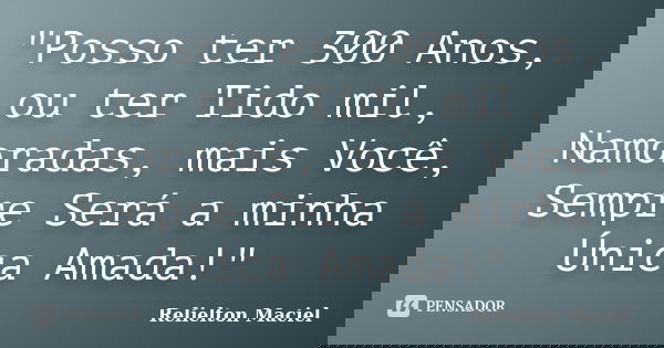 "Posso ter 300 Anos, ou ter Tido mil, Namoradas, mais Você, Sempre Será a minha Única Amada!"... Frase de Relielton Maciel.