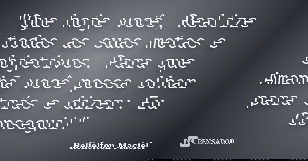 "Que hoje você, Realize todas as suas metas e objetivos. Para que Amanhã você possa olhar para trás e dizer: Eu Consegui!"... Frase de Relielton Maciel.