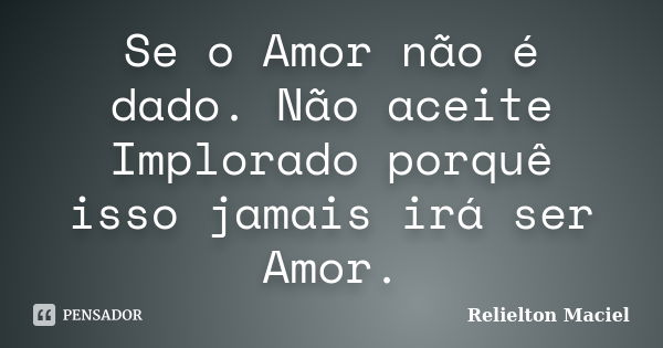 Se o Amor não é dado. Não aceite Implorado porquê isso jamais irá ser Amor.... Frase de Relielton Maciel.