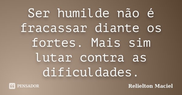Ser humilde não é fracassar diante os fortes. Mais sim lutar contra as dificuldades.... Frase de Relielton Maciel.
