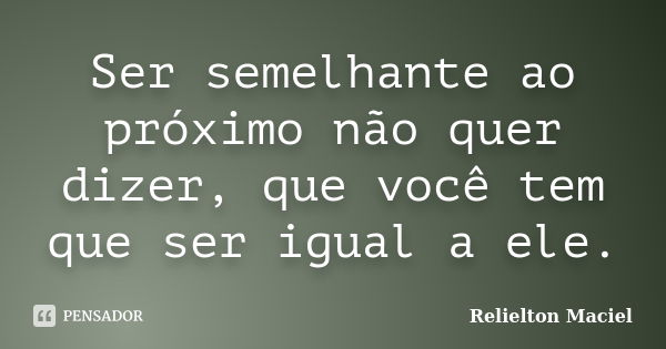 Ser semelhante ao próximo não quer dizer, que você tem que ser igual a ele.... Frase de Relielton Maciel.