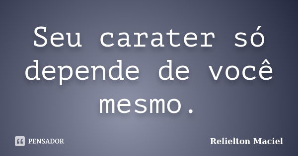 Seu carater só depende de você mesmo.... Frase de Relielton Maciel.