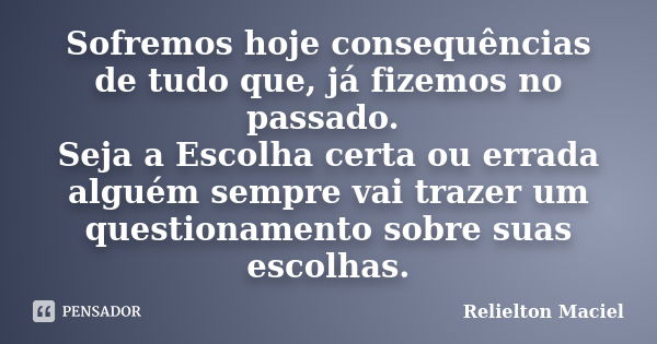 Sofremos hoje consequências de tudo que, já fizemos no passado. Seja a Escolha certa ou errada alguém sempre vai trazer um questionamento sobre suas escolhas.... Frase de Relielton Maciel.