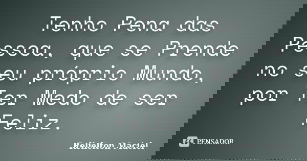 Tenho Pena das Pessoa, que se Prende no seu próprio Mundo, por Ter Medo de ser Feliz.... Frase de Relielton Maciel.