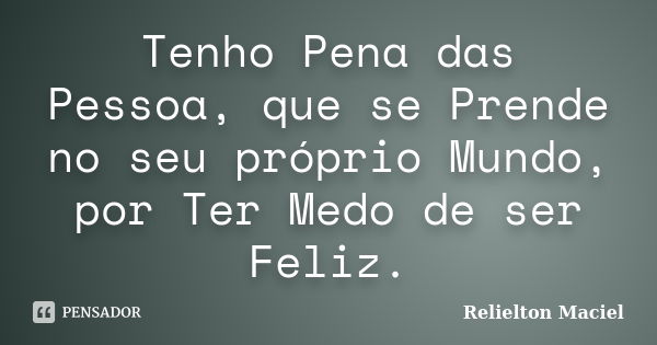 Tenho Pena das Pessoa, que se Prende no seu próprio Mundo, por Ter Medo de ser Feliz.... Frase de Relielton Maciel.