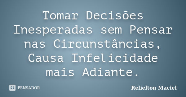 Tomar Decisões Inesperadas sem Pensar nas Circunstâncias, Causa Infelicidade mais Adiante.... Frase de Relielton Maciel.