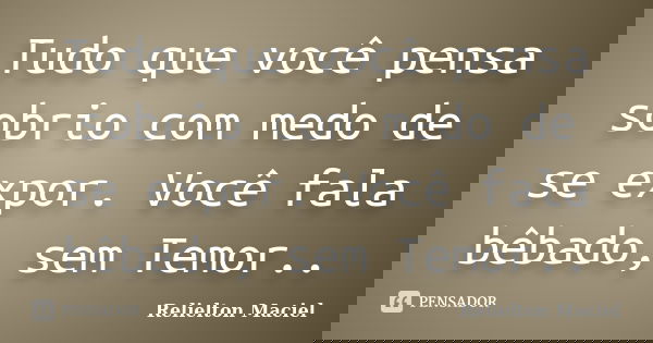 Tudo que você pensa sobrio com medo de se expor. Você fala bêbado, sem Temor..... Frase de Relielton Maciel.