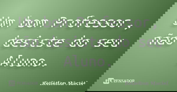 Um bom Professor, não desiste do seu Aluno.... Frase de Relielton Maciel.