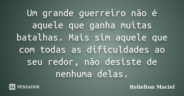 Um grande guerreiro não é aquele que ganha muitas batalhas. Mais sim aquele que com todas as díficuldades ao seu redor, não desiste de nenhuma delas.... Frase de Relielton Maciel.