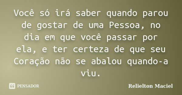 Você só irá saber quando parou de gostar de uma Pessoa, no dia em que você passar por ela, e ter certeza de que seu Coração não se abalou quando-a viu.... Frase de Relielton Maciel.