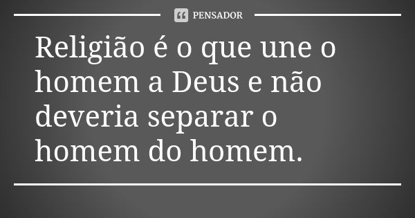 Religião é o que une o homem a Deus e não deveria separar o homem do homem.