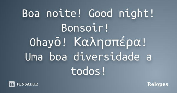 Boa noite! Good night! Bonsoir! Ohayō! Καλησπέρα! Uma boa diversidade a todos!... Frase de Relopes.