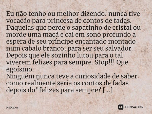 Eu não tenho ou melhor dizendo: nunca tive vocação para princesa de contos de fadas. Daquelas que perde o sapatinho de cristal ou morde uma maçã e cai em sono p... Frase de Relopes.