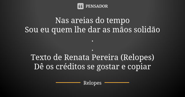 Nas areias do tempo Sou eu quem lhe dar as mãos solidão . . Texto de Renata Pereira (Relopes) Dê os créditos se gostar e copiar... Frase de Relopes.