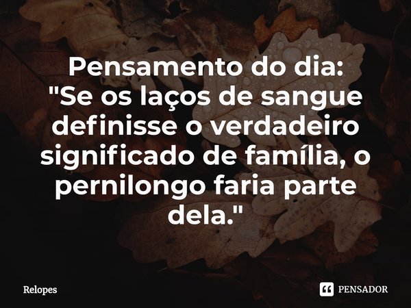 ⁠Pensamento do dia:
"Se os laços de sangue definisse o verdadeiro significado de família, o pernilongo faria parte dela."... Frase de Relopes.