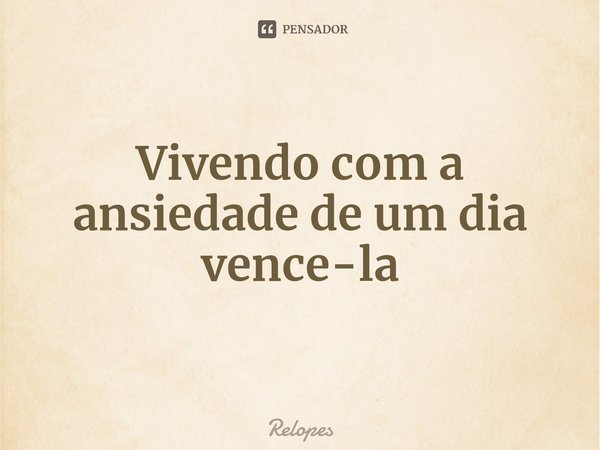 Vivendo com a ansiedade de um dia vence-la⁠... Frase de Relopes.