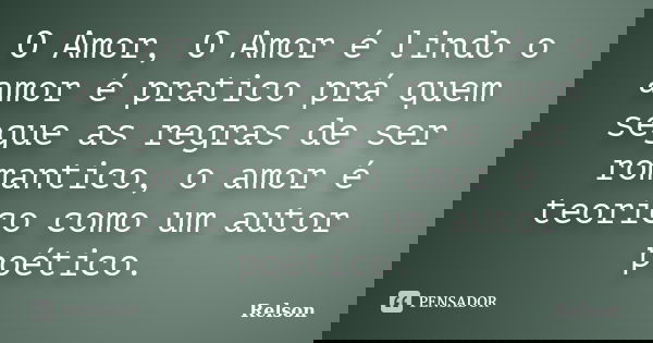 O Amor, O Amor é lindo o amor é pratico prá quem segue as regras de ser romantico, o amor é teorico como um autor poético.... Frase de Relson.