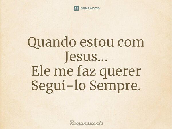 ⁠⁠⁠Quando estou com Jesus... Ele me faz querer Segui-lo Sempre.... Frase de Remanescente.