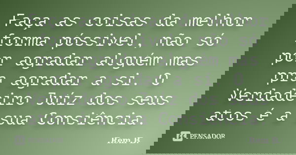 Faça as coisas da melhor forma póssivel, não só por agradar alguém mas pra agradar a si. O Verdadeiro Juíz dos seus atos é a sua Consiência.... Frase de Rem B..