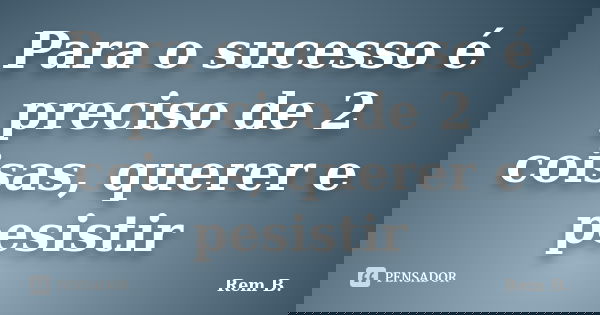 Para o sucesso é preciso de 2 coisas, querer e pesistir... Frase de Rem B..