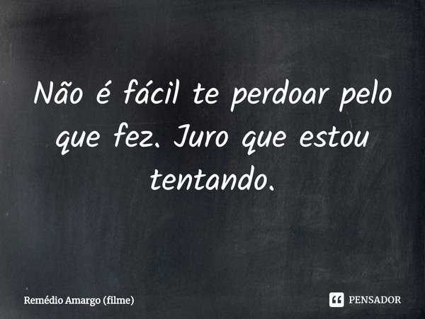 ⁠Não é fácil te perdoar pelo que fez. Juro que estou tentando.... Frase de Remédio Amargo (filme).