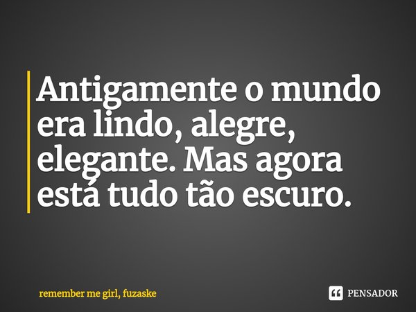 ⁠Antigamente o mundo era lindo, alegre, elegante. Mas agora está tudo tão escuro.... Frase de remember me girl, fuzaske.