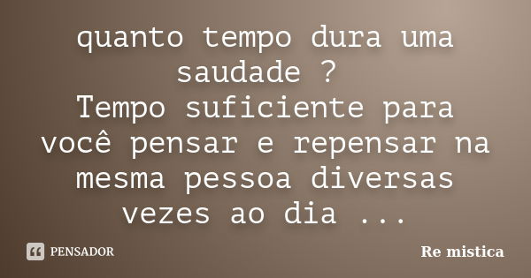 quanto tempo dura uma saudade ? Tempo suficiente para você pensar e repensar na mesma pessoa diversas vezes ao dia ...... Frase de Re mistica.