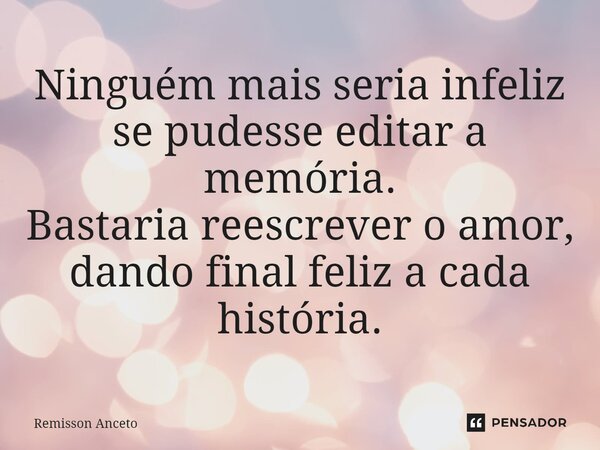 ⁠Ninguém mais seria infeliz se pudesse editar a memória. Bastaria reescrever o amor, dando final feliz a cada história.... Frase de Remisson Anceto.