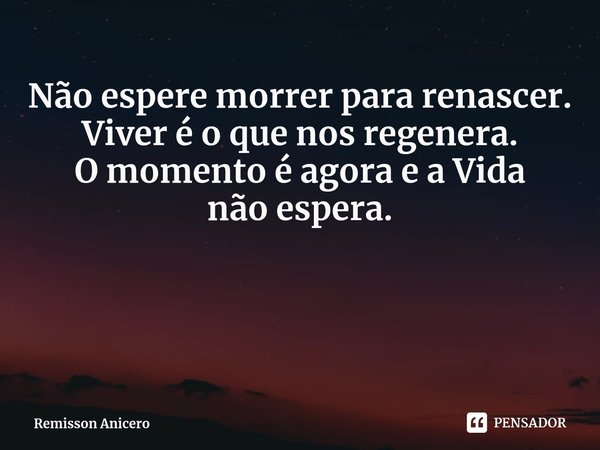 Não espere morrer para renascer.
Viver é o que nos regenera.
O momento é agora e a Vida nãoespera.... Frase de Remisson Anicero.