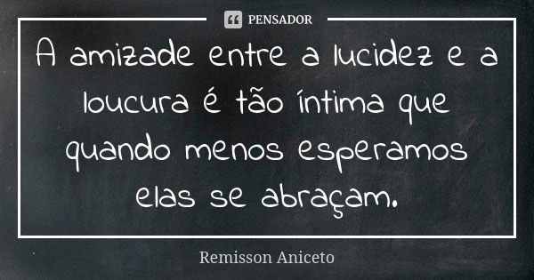 A amizade entre a lucidez e a loucura é tão íntima que quando menos esperamos elas se abraçam.... Frase de Remisson Aniceto.