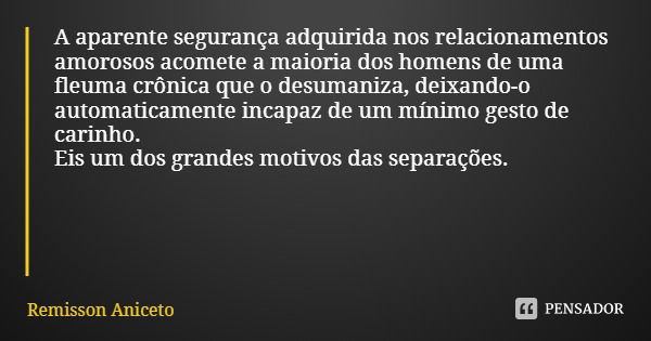 A aparente segurança adquirida nos relacionamentos amorosos acomete a maioria dos homens de uma fleuma crônica que o desumaniza, deixando-o automaticamente inca... Frase de Remisson Aniceto.