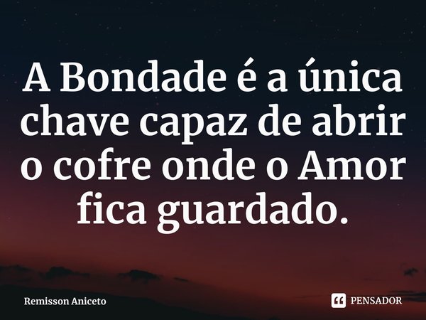 ⁠A Bondade é a única chave capaz de abrir o cofre onde o Amor fica guardado.... Frase de Remisson Aniceto.