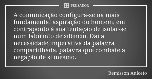 A comunicação configura-se na mais fundamental aspiração do homem, em contraponto à sua tentação de isolar-se num labirinto de silêncio. Daí a necessidade imper... Frase de Remisson Aniceto.