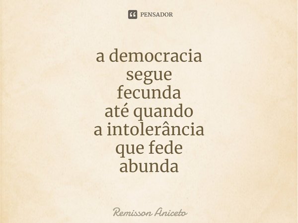 ⁠a democracia
segue
fecunda
atéquando
a intolerância
que fede
abunda... Frase de Remisson Aniceto.