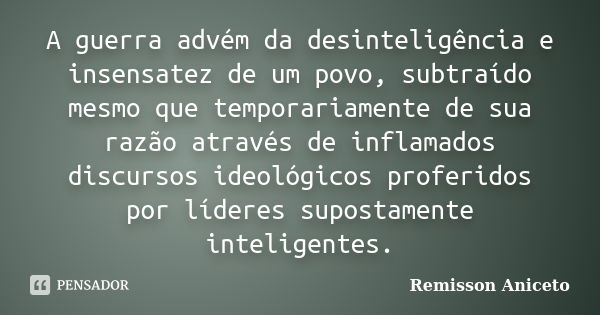 A guerra advém da desinteligência e insensatez de um povo, subtraído mesmo que temporariamente de sua razão através de inflamados discursos ideológicos proferid... Frase de Remisson Aniceto.