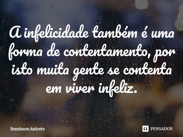 ⁠A infelicidade também é uma forma de contentamento, por isto muita gente se contenta em viver infeliz.... Frase de Remisson Aniceto.