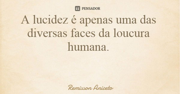 A lucidez é apenas uma das diversas faces da loucura humana.... Frase de Remisson Aniceto.