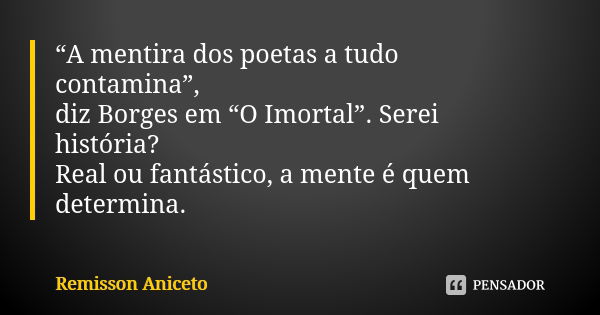 “A mentira dos poetas a tudo contamina”, diz Borges em “O Imortal”. Serei história? Real ou fantástico, a mente é quem determina.... Frase de Remisson Aniceto.