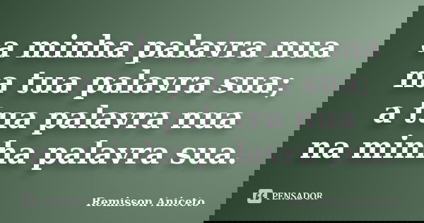 ⁠a minha palavra nua
na tua palavra sua;
a tua palavra nua
na minha palavra sua.... Frase de Remisson Aniceto.