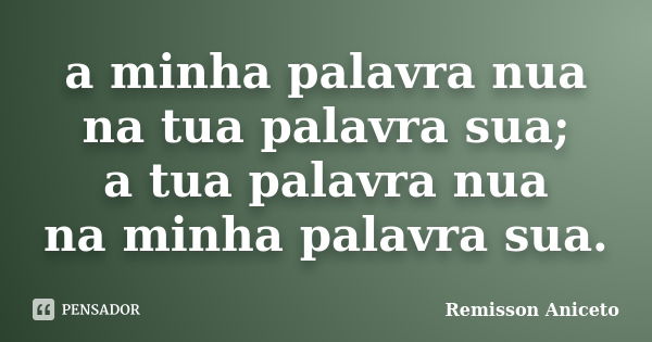 ⁠a minha palavra nua
na tua palavra sua;
a tua palavra nua
na minha palavra sua.... Frase de Remisson Aniceto.