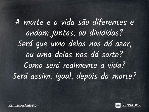 ⁠A morte e a vida são diferentes e andam juntas, ou divididas?
Será que uma delas nos dá azar,
ou uma delas nos dá sorte?
Como será realmente a vida?
Será assim... Frase de Remisson Aniceto.