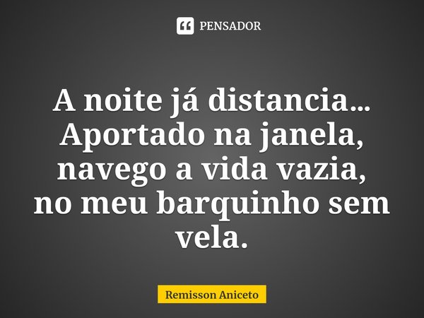 ⁠
A noite já distancia…
Aportado na janela,
navego a vida vazia,
no meu barquinho sem vela.... Frase de Remisson Aniceto.