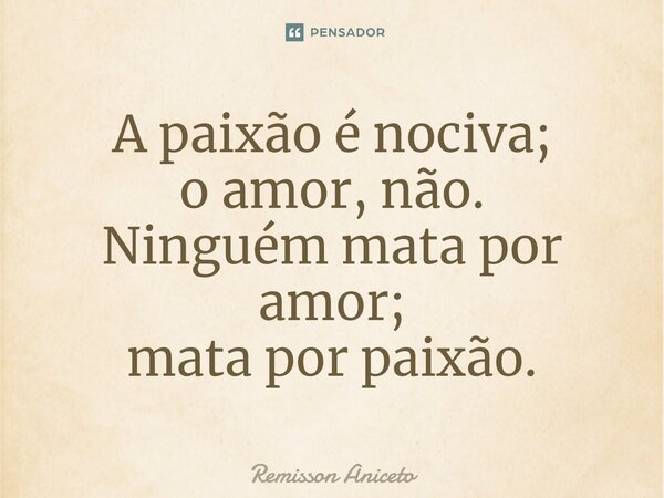 ⁠A paixão é nociva; o amor, não. Ninguém mata por amor; mata por paixão.... Frase de Remisson Aniceto.