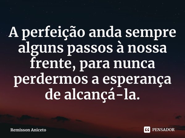 ⁠A perfeição anda sempre alguns passos à nossa frente, para nunca perdermos a esperança de alcançá-la.... Frase de Remisson Aniceto.