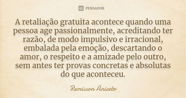 A retaliação gratuita acontece quando uma pessoa age passionalmente, acreditando ter razão, de modo impulsivo e irracional, embalada pela emoção, descartando o ... Frase de Remisson Aniceto.